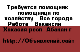 Требуется помощник, помощница по хозяйству - Все города Работа » Вакансии   . Хакасия респ.,Абакан г.